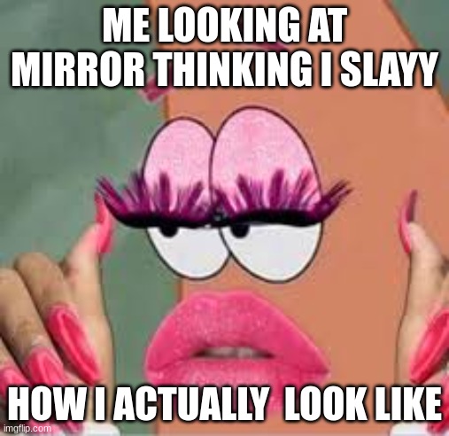 i mean like i SLAY all day my way and on my highway | ME LOOKING AT MIRROR THINKING I SLAYY; HOW I ACTUALLY  LOOK LIKE | image tagged in slayy | made w/ Imgflip meme maker
