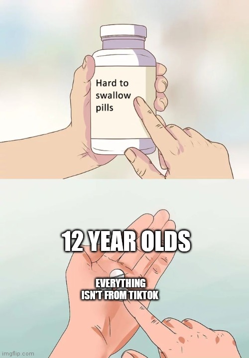 Hard To Swallow Pills | 12 YEAR OLDS; EVERYTHING ISN'T FROM TIKTOK | image tagged in memes,hard to swallow pills | made w/ Imgflip meme maker