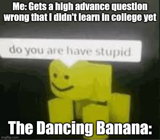 Car battery | Me: Gets a high advance question wrong that I didn't learn in college yet; The Dancing Banana: | image tagged in do you are have stupid,the dancing banana,shovelwares brain game | made w/ Imgflip meme maker