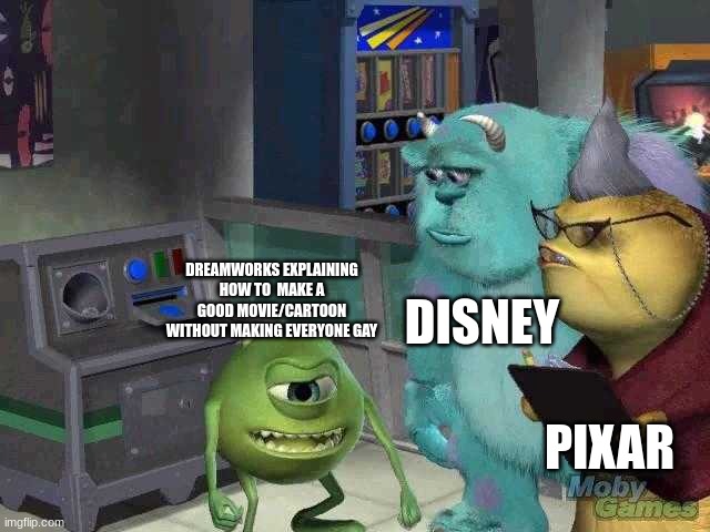 Mike wazowski trying to explain | DISNEY; DREAMWORKS EXPLAINING HOW TO  MAKE A GOOD MOVIE/CARTOON WITHOUT MAKING EVERYONE GAY; PIXAR | image tagged in mike wazowski trying to explain | made w/ Imgflip meme maker