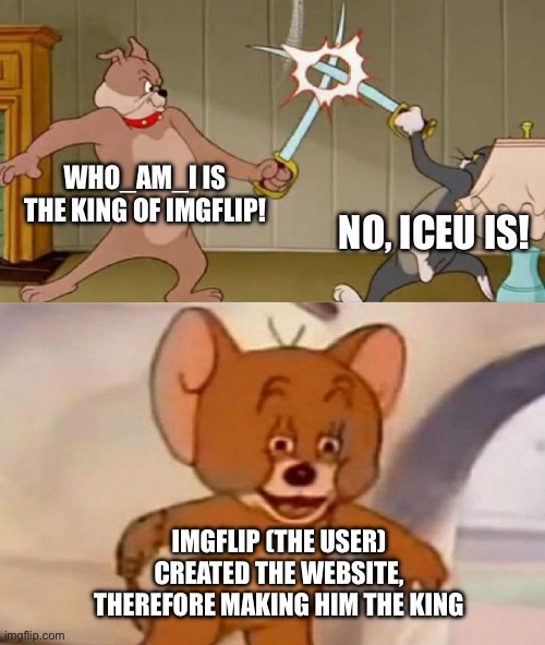 Change my mind | WHO_AM_I IS THE KING OF IMGFLIP! NO, ICEU IS! IMGFLIP (THE USER) CREATED THE WEBSITE, THEREFORE MAKING HIM THE KING | image tagged in tom and jerry swordfight | made w/ Imgflip meme maker