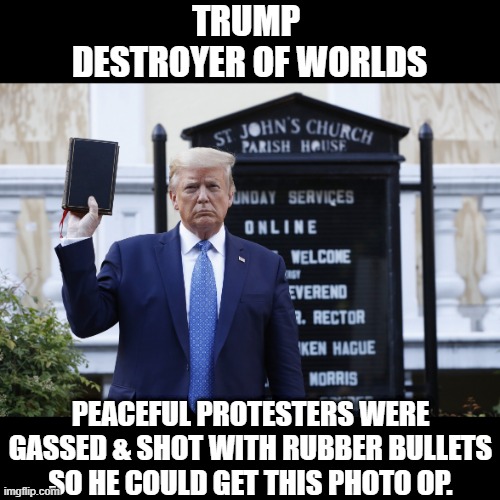 Trump The Destroyer | TRUMP 
DESTROYER OF WORLDS; PEACEFUL PROTESTERS WERE GASSED & SHOT WITH RUBBER BULLETS SO HE COULD GET THIS PHOTO OP. | image tagged in trump the destroyer | made w/ Imgflip meme maker