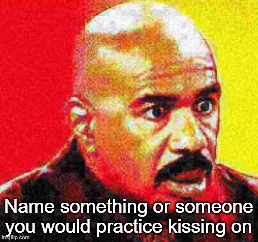 Steve Harvey Shocked | Name something or someone you would practice kissing on | image tagged in steve harvey shocked | made w/ Imgflip meme maker