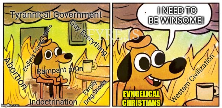 We need to be more than "winsome" | I NEED TO BE WINSOME! Tyrannical Government; FYRE.IS; Gay Everything; Endless Foreign Wars; Rampant pr0n; Abortion; Western Civilization; Family Drag Shows; EVNGELICAL CHRISTIANS; Indoctrination | image tagged in memes,this is fine,culture war,evangelicals,christians,winsome | made w/ Imgflip meme maker