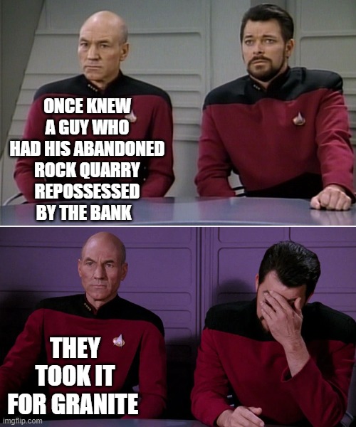 Picard Riker listening to a pun | ONCE KNEW A GUY WHO HAD HIS ABANDONED ROCK QUARRY REPOSSESSED BY THE BANK; THEY TOOK IT FOR GRANITE | image tagged in picard riker listening to a pun | made w/ Imgflip meme maker