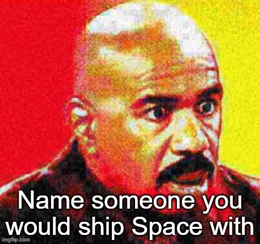 Steve Harvey Shocked | Name someone you would ship Space with | image tagged in steve harvey shocked | made w/ Imgflip meme maker