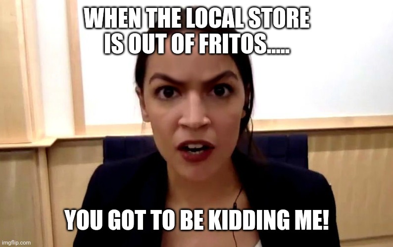 Out of Fritos | WHEN THE LOCAL STORE IS OUT OF FRITOS..... YOU GOT TO BE KIDDING ME! | image tagged in aoc | made w/ Imgflip meme maker