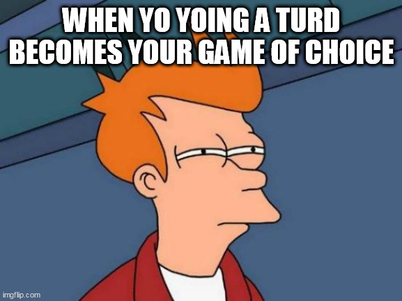 Futurama Fry Meme | WHEN YO YOING A TURD BECOMES YOUR GAME OF CHOICE | image tagged in memes,futurama fry | made w/ Imgflip meme maker