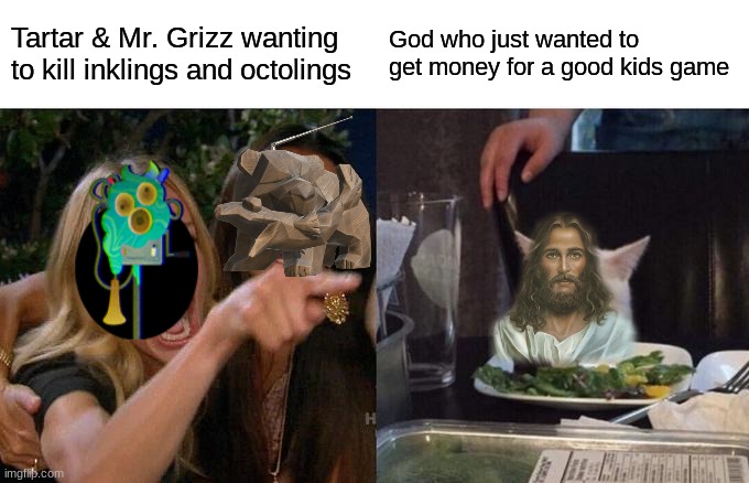 God: "Am I really going to kill the species that I made in my image for a quick buck? OF COURSE I AM!" | Tartar & Mr. Grizz wanting to kill inklings and octolings; God who just wanted to get money for a good kids game | image tagged in memes,woman yelling at cat,splatoon 2,splatoon,splatoon 3 | made w/ Imgflip meme maker