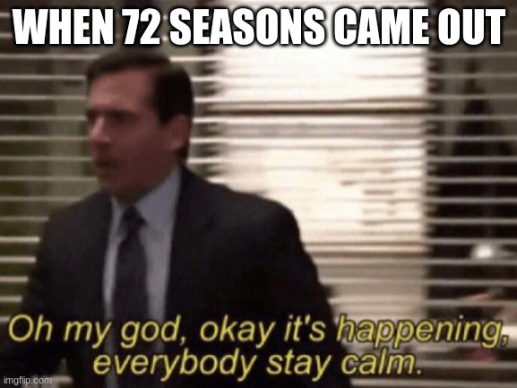 Oh my god, okeay it's happenning, everybody stay calm. | WHEN 72 SEASONS CAME OUT | image tagged in oh my god okeay it's happenning everybody stay calm | made w/ Imgflip meme maker