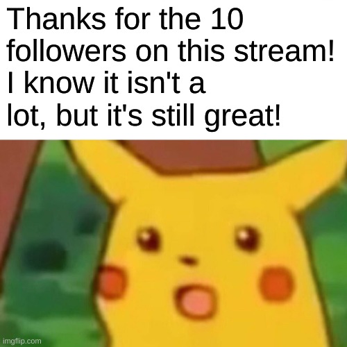 Surprised Pikachu Meme | Thanks for the 10 followers on this stream! I know it isn't a lot, but it's still great! | image tagged in memes,surprised pikachu | made w/ Imgflip meme maker