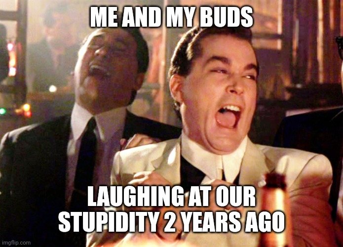 Good Fellas Hilarious Meme | ME AND MY BUDS; LAUGHING AT OUR STUPIDITY 2 YEARS AGO | image tagged in memes,good fellas hilarious,insult | made w/ Imgflip meme maker