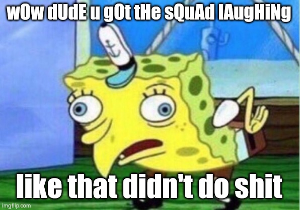 Mocking Spongebob Meme | wOw dUdE u gOt tHe sQuAd lAugHiNg like that didn't do shit | image tagged in memes,mocking spongebob | made w/ Imgflip meme maker