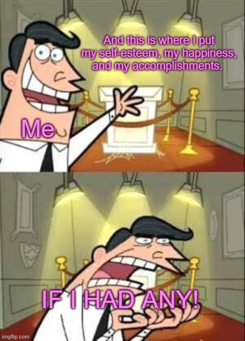 Seriously though, feeling like I'm still a kid when wanting to be an adult is the worst feeling ever. | And this is where I put my self-esteem, my happiness, and my accomplishments. Me; IF I HAD ANY! | made w/ Imgflip meme maker