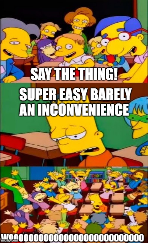 only people who watch pitch meetings on yt will get this | SAY THE THING! SUPER EASY BARELY AN INCONVENIENCE; WOOOOOOOOOOOOOOOOOOOOOOOOOOO | image tagged in say the line bart simpsons | made w/ Imgflip meme maker