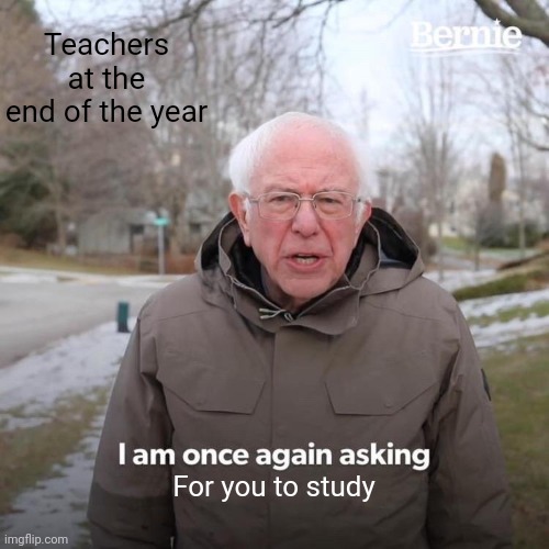 Honestly I'd rather sleep even if exams are in a month | Teachers at the end of the year; For you to study | image tagged in memes,bernie i am once again asking for your support,challenge,school,studying,sleeping is better | made w/ Imgflip meme maker