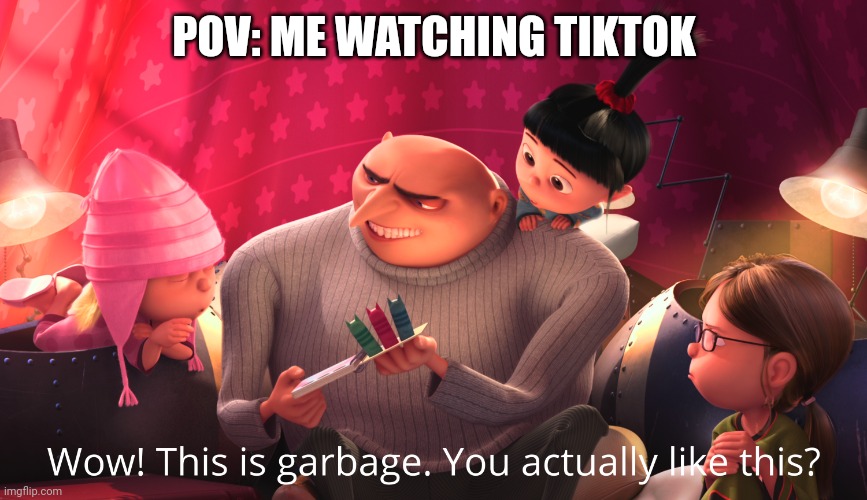 Tiktok is trash | POV: ME WATCHING TIKTOK | image tagged in wow this is garbage you actually like this | made w/ Imgflip meme maker