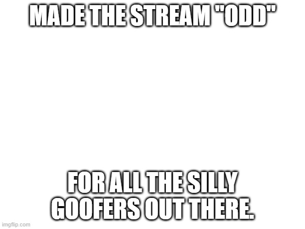 https://imgflip.com/m/odd | MADE THE STREAM "ODD"; FOR ALL THE SILLY GOOFERS OUT THERE. | image tagged in link in title | made w/ Imgflip meme maker