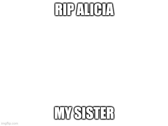 Blank White Template | RIP ALICIA; MY SISTER | image tagged in blank white template | made w/ Imgflip meme maker