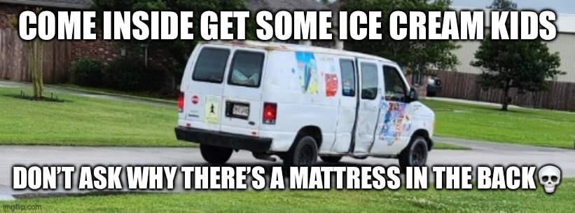 Free ice cream | COME INSIDE GET SOME ICE CREAM KIDS; DON’T ASK WHY THERE’S A MATTRESS IN THE BACK💀 | image tagged in funny | made w/ Imgflip meme maker