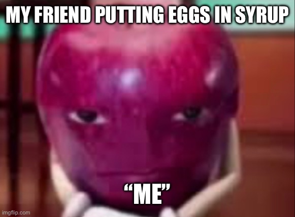 EGGS | MY FRIEND PUTTING EGGS IN SYRUP; “ME” | image tagged in memes | made w/ Imgflip meme maker
