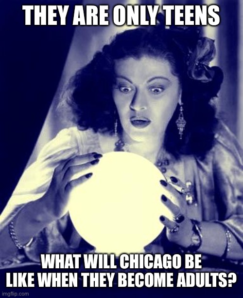 Crystal Ball | THEY ARE ONLY TEENS WHAT WILL CHICAGO BE LIKE WHEN THEY BECOME ADULTS? | image tagged in crystal ball | made w/ Imgflip meme maker