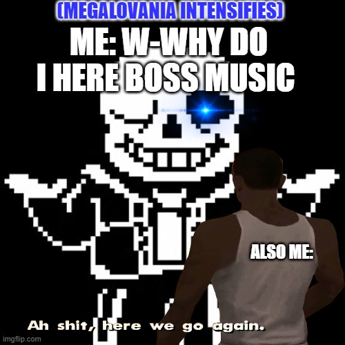 ME: W-WHY DO I HERE BOSS MUSIC (MEGALOVANIA INTENSIFIES) ALSO ME: | made w/ Imgflip meme maker