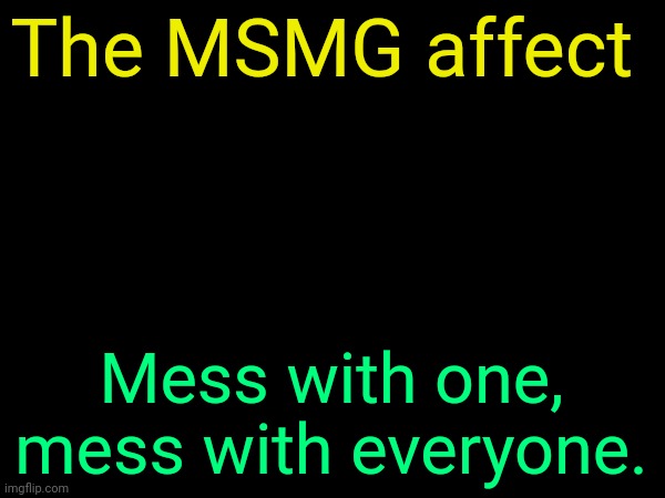 . | The MSMG affect; Mess with one, mess with everyone. | image tagged in drizzy text temp | made w/ Imgflip meme maker