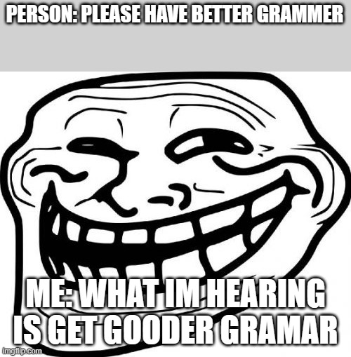 Troll Face Meme | PERSON: PLEASE HAVE BETTER GRAMMER; ME: WHAT IM HEARING IS GET GOODER GRAMAR | image tagged in memes,troll face | made w/ Imgflip meme maker