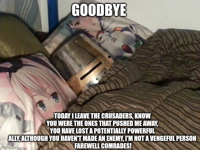 Weeb Crusader | GOODBYE; TODAY I LEAVE THE CRUSADERS, KNOW YOU WERE THE ONES THAT PUSHED ME AWAY, YOU HAVE LOST A POTENTIALLY POWERFUL ALLY, ALTHOUGH YOU HAVEN'T MADE AN ENEMY, I'M NOT A VENGEFUL PERSON
 FAREWELL COMRADES! | image tagged in weeb crusader | made w/ Imgflip meme maker