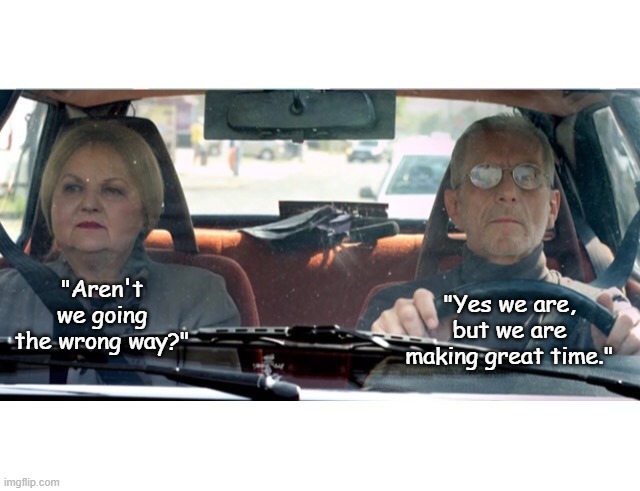 The Way | "Aren't we going the wrong way?"; "Yes we are, but we are making great time." | image tagged in old couple in car 2,seniors,travel,memes,senior | made w/ Imgflip meme maker