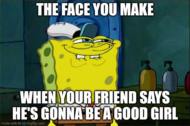 Yes. HE'S | THE FACE YOU MAKE; WHEN YOUR FRIEND SAYS HE'S GONNA BE A GOOD GIRL | image tagged in memes,don't you squidward | made w/ Imgflip meme maker