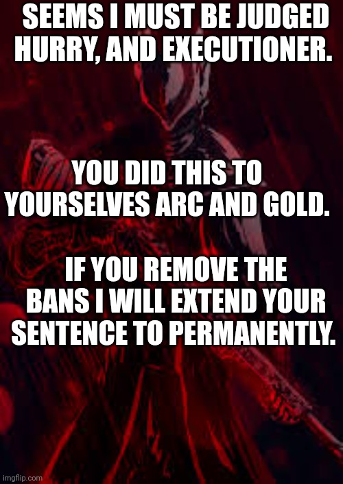 Judge* jurry* | SEEMS I MUST BE JUDGED HURRY, AND EXECUTIONER. YOU DID THIS TO YOURSELVES ARC AND GOLD. IF YOU REMOVE THE BANS I WILL EXTEND YOUR SENTENCE TO PERMANENTLY. | image tagged in bloodborne | made w/ Imgflip meme maker