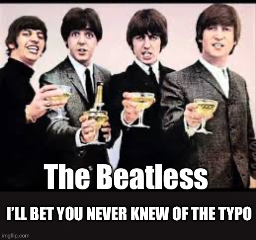 The Beatles? The Beetles? Can’t they spell in Britain? Or should it be…. | The Beatless; I’LL BET YOU NEVER KNEW OF THE TYPO | image tagged in the beatles | made w/ Imgflip meme maker