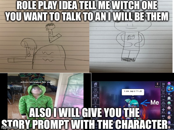 Idea | ROLE PLAY IDEA TELL ME WITCH ONE YOU WANT TO TALK TO AN I WILL BE THEM; ALSO I WILL GIVE YOU THE STORY PROMPT WITH THE CHARACTER | image tagged in i have no idea what i am doing,dablons | made w/ Imgflip meme maker