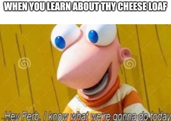 Hey Ferb | WHEN YOU LEARN ABOUT THY CHEESE LOAF | image tagged in hey ferb | made w/ Imgflip meme maker