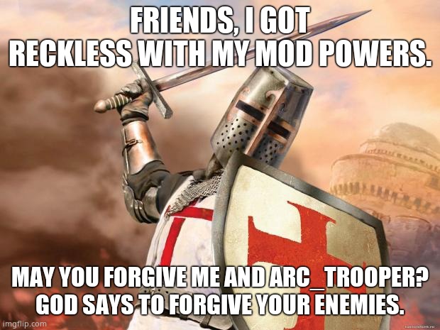 Give me another chance? | FRIENDS, I GOT RECKLESS WITH MY MOD POWERS. MAY YOU FORGIVE ME AND ARC_TROOPER? GOD SAYS TO FORGIVE YOUR ENEMIES. | image tagged in crusader | made w/ Imgflip meme maker