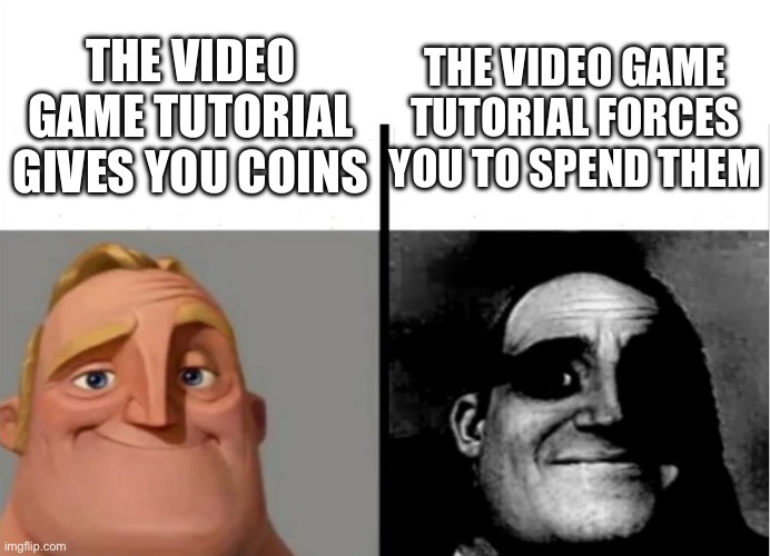 I hate it | THE VIDEO GAME TUTORIAL GIVES YOU COINS; THE VIDEO GAME TUTORIAL FORCES YOU TO SPEND THEM | image tagged in teacher's copy,mr incredible becoming uncanny,mr incredible,normal and dark mr incredibles,relatable,video games | made w/ Imgflip meme maker