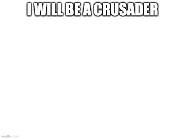 I WILL BE A CRUSADER | made w/ Imgflip meme maker