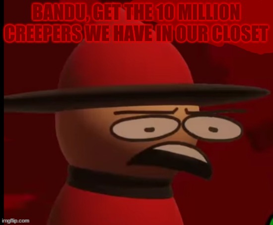 @foxy_501 | BANDU, GET THE 10 MILLION CREEPERS WE HAVE IN OUR CLOSET | image tagged in expunged wtf,he,made,a,mistake | made w/ Imgflip meme maker