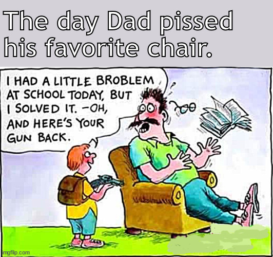 Little Bobby solves a problem at school. | The day Dad pissed his favorite chair. | image tagged in memes,dark humor | made w/ Imgflip meme maker