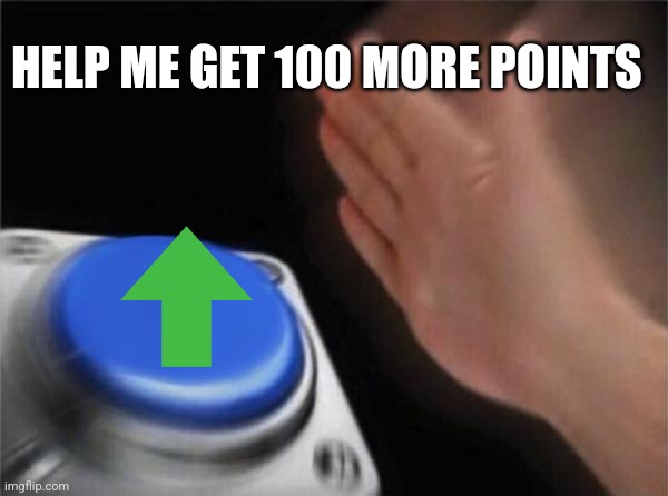 Blank Nut Button | HELP ME GET 100 MORE POINTS | image tagged in memes,blank nut button | made w/ Imgflip meme maker
