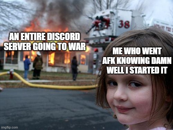 just did this to a cod server and it was amazing | AN ENTIRE DISCORD SERVER GOING TO WAR; ME WHO WENT AFK KNOWING DAMN WELL I STARTED IT | image tagged in memes,disaster girl | made w/ Imgflip meme maker