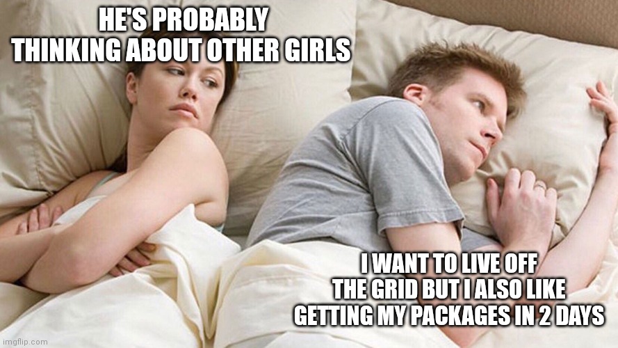 He's probably thinking about girls | HE'S PROBABLY THINKING ABOUT OTHER GIRLS; I WANT TO LIVE OFF THE GRID BUT I ALSO LIKE GETTING MY PACKAGES IN 2 DAYS | image tagged in he's probably thinking about girls | made w/ Imgflip meme maker