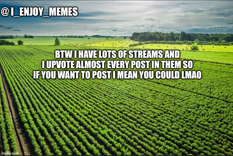 I_enjoy_memes_template | BTW I HAVE LOTS OF STREAMS AND I UPVOTE ALMOST EVERY POST IN THEM SO IF YOU WANT TO POST I MEAN YOU COULD LMAO | image tagged in i_enjoy_memes_template | made w/ Imgflip meme maker