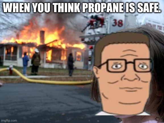 Maybe it’s time to find something else then propane for BBQ | WHEN YOU THINK PROPANE IS SAFE. | image tagged in king of the hill | made w/ Imgflip meme maker