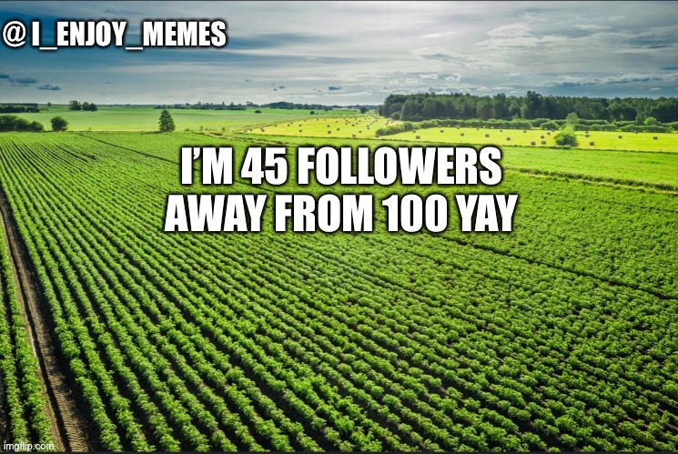 I_enjoy_memes_template | I’M 45 FOLLOWERS AWAY FROM 100 YAY | image tagged in i_enjoy_memes_template | made w/ Imgflip meme maker