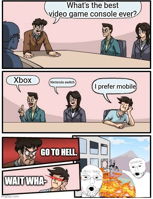 Boardroom Meeting Suggestion | What's the best video game console ever? Xbox; Nintendo switch; I prefer mobile; GO TO HELL. WAIT WHA- | image tagged in memes,boardroom meeting suggestion | made w/ Imgflip meme maker