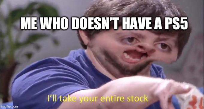 I'll take your entire stock | ME WHO DOESN’T HAVE A PS5 | image tagged in i'll take your entire stock | made w/ Imgflip meme maker