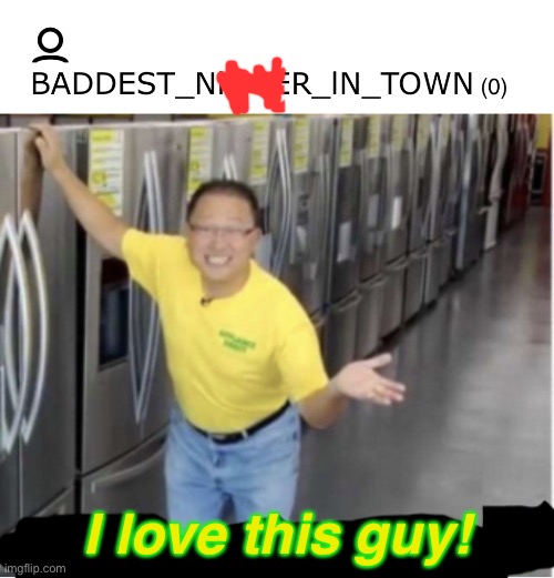 . | I love this guy! | image tagged in i love refrigerators | made w/ Imgflip meme maker